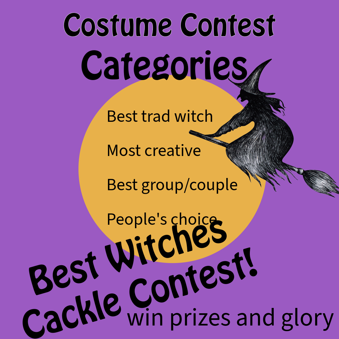 Costume Contest Categories: best trad witch, most creative, best group or couple costume, people's choice. Also: best witch's cackle contest!